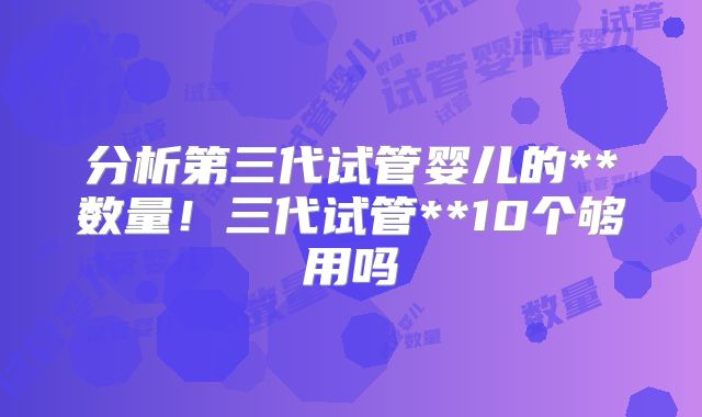 分析第三代试管婴儿的**数量！三代试管**10个够用吗