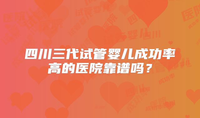 四川三代试管婴儿成功率高的医院靠谱吗?