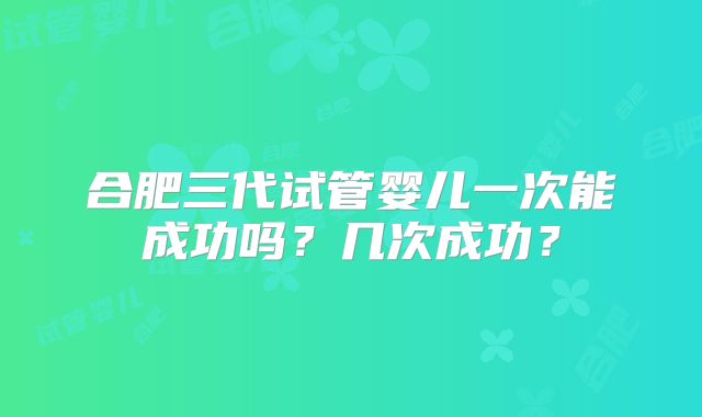 合肥三代试管婴儿一次能成功吗？几次成功？