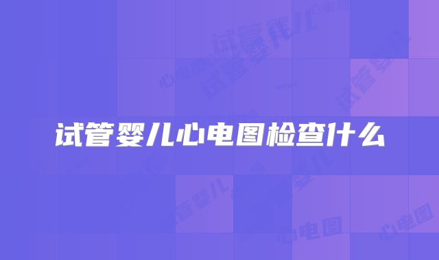 试管婴儿心电图检查什么