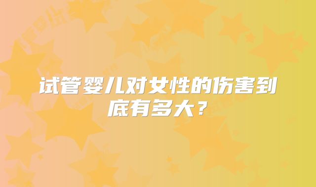 试管婴儿对女性的伤害到底有多大？
