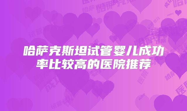 哈萨克斯坦试管婴儿成功率比较高的医院推荐