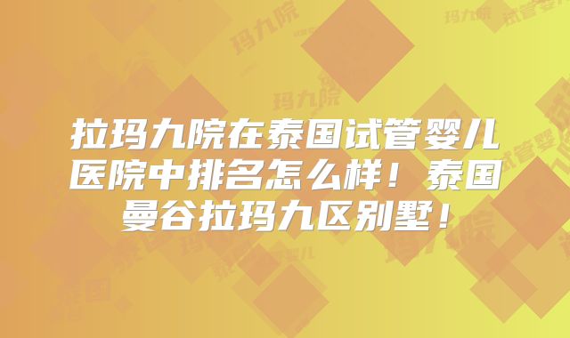 拉玛九院在泰国试管婴儿医院中排名怎么样！泰国曼谷拉玛九区别墅！
