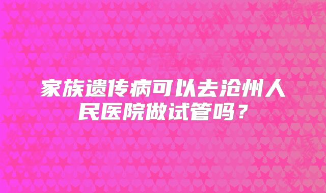 家族遗传病可以去沧州人民医院做试管吗？