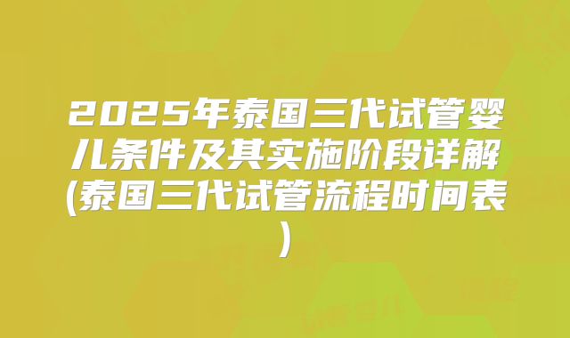 2025年泰国三代试管婴儿条件及其实施阶段详解(泰国三代试管流程时间表)