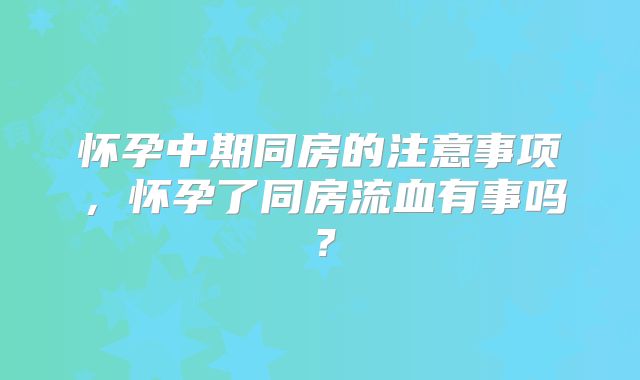 怀孕中期同房的注意事项，怀孕了同房流血有事吗？