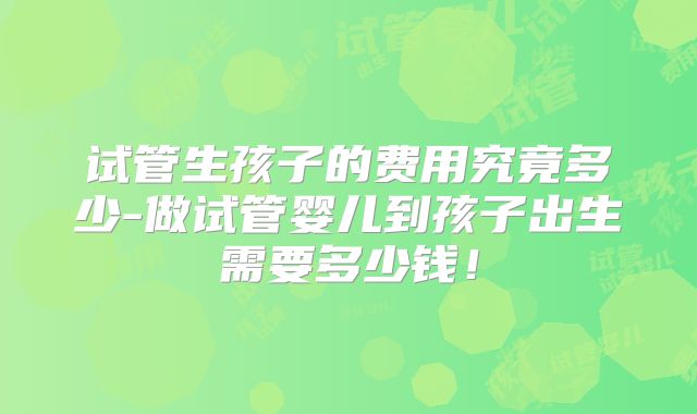 试管生孩子的费用究竟多少-做试管婴儿到孩子出生需要多少钱!