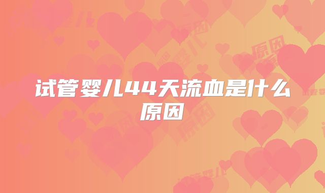 试管婴儿44天流血是什么原因