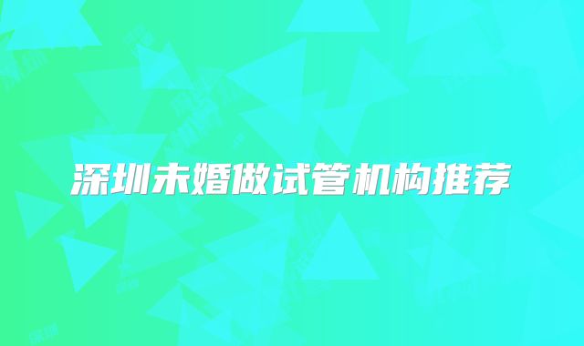 深圳未婚做试管机构推荐