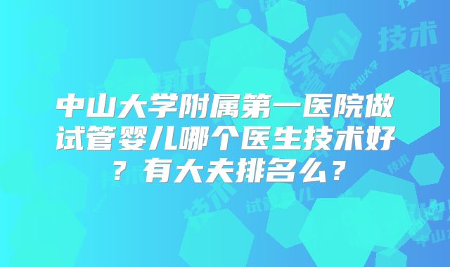 中山大学附属第一医院做试管婴儿哪个医生技术好？有大夫排名么？