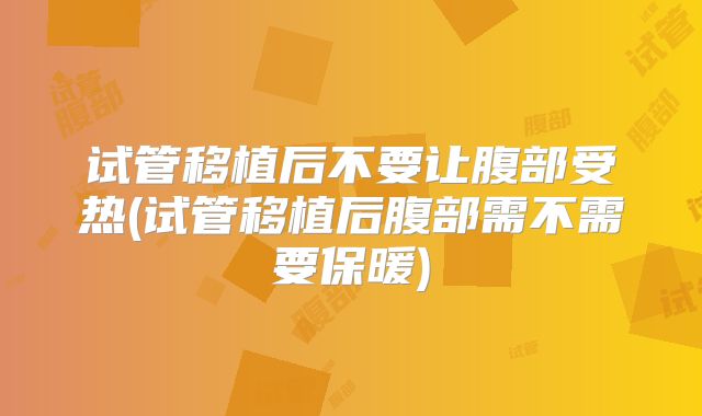 试管移植后不要让腹部受热(试管移植后腹部需不需要保暖)