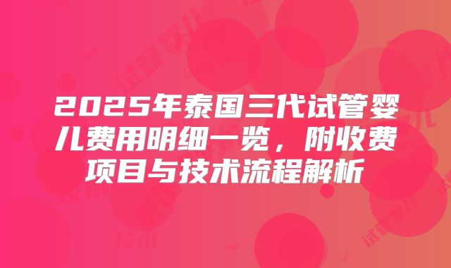 2025年泰国三代试管婴儿费用明细一览，附收费项目与技术流程解析