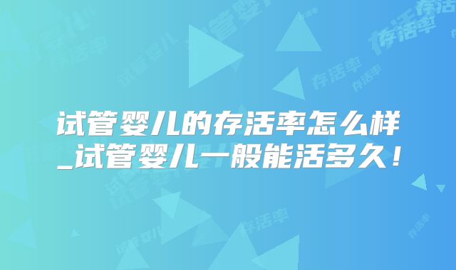 试管婴儿的存活率怎么样_试管婴儿一般能活多久！