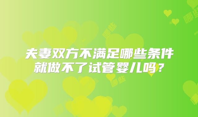 夫妻双方不满足哪些条件就做不了试管婴儿吗?