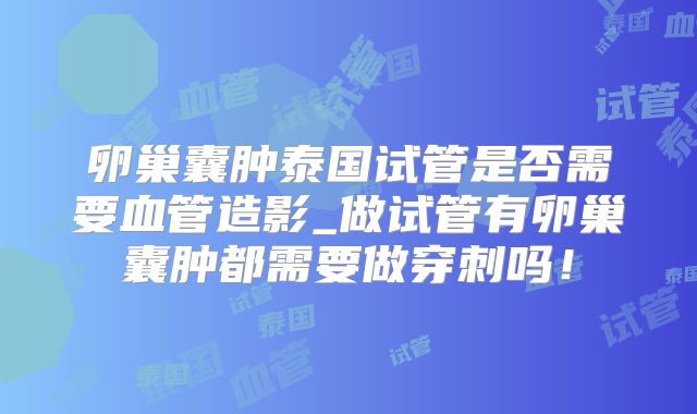 卵巢囊肿泰国试管是否需要血管造影_做试管有卵巢囊肿都需要做穿刺吗！