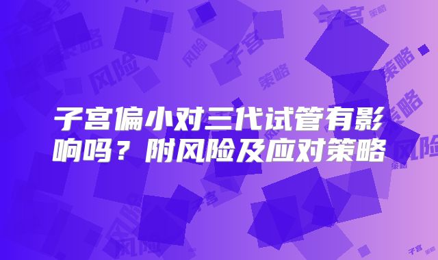 子宫偏小对三代试管有影响吗？附风险及应对策略