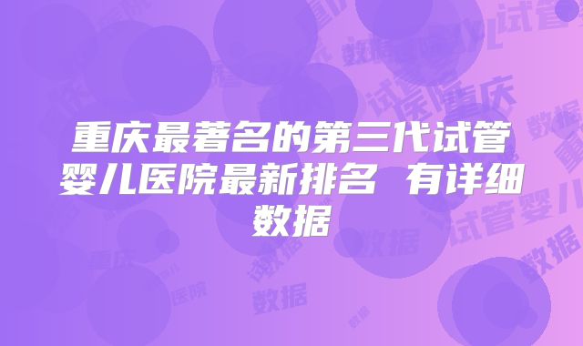 重庆最著名的第三代试管婴儿医院最新排名 有详细数据