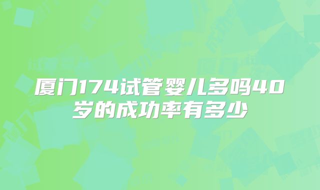 厦门174试管婴儿多吗40岁的成功率有多少