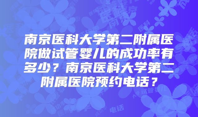 南京医科大学第二附属医院做试管婴儿的成功率有多少？南京医科大学第二附属医院预约电话？
