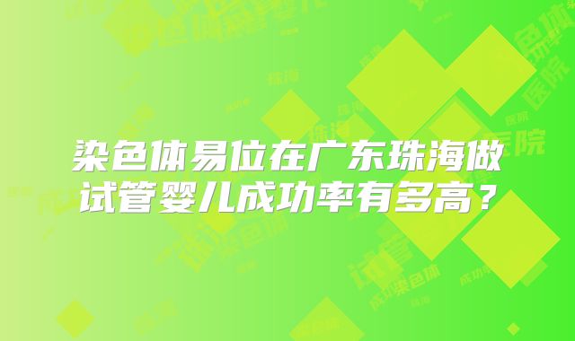 染色体易位在广东珠海做试管婴儿成功率有多高？