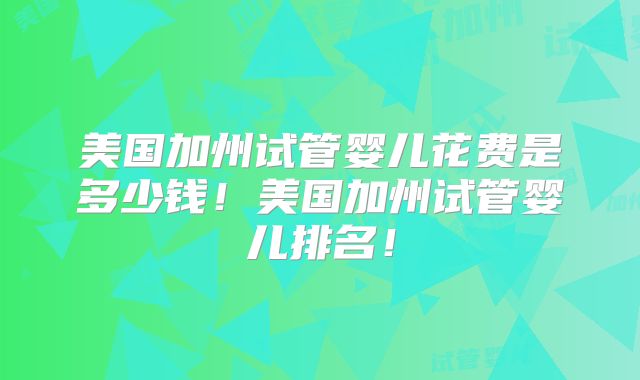 美国加州试管婴儿花费是多少钱！美国加州试管婴儿排名！