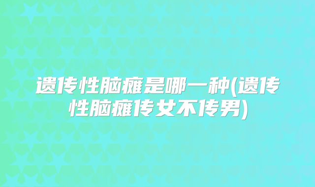 遗传性脑瘫是哪一种(遗传性脑瘫传女不传男)