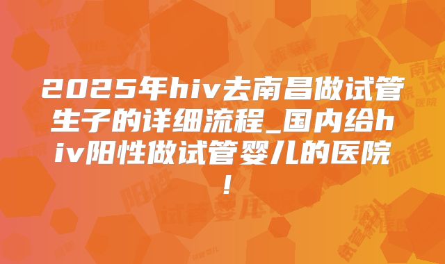 2025年hiv去南昌做试管生子的详细流程_国内给hiv阳性做试管婴儿的医院！