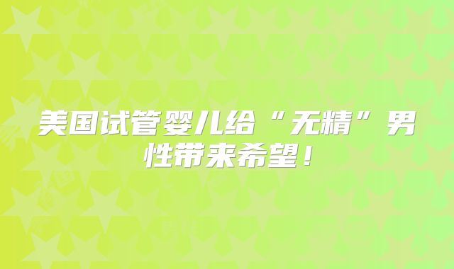 美国试管婴儿给“无精”男性带来希望！