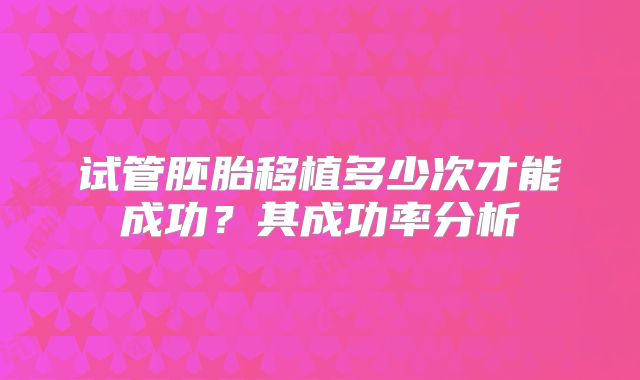 试管胚胎移植多少次才能成功？其成功率分析