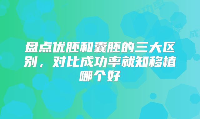 盘点优胚和囊胚的三大区别，对比成功率就知移植哪个好