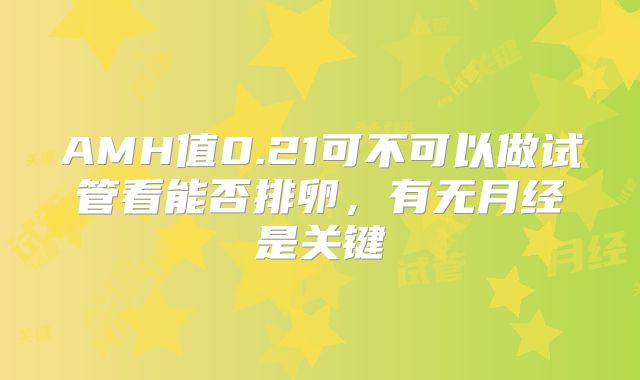 AMH值0.21可不可以做试管看能否排卵，有无月经是关键