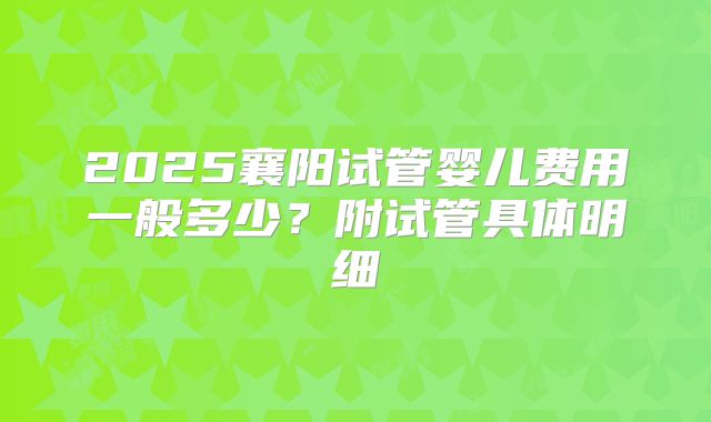 2025襄阳试管婴儿费用一般多少？附试管具体明细