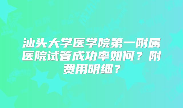 汕头大学医学院第一附属医院试管成功率如何？附费用明细？