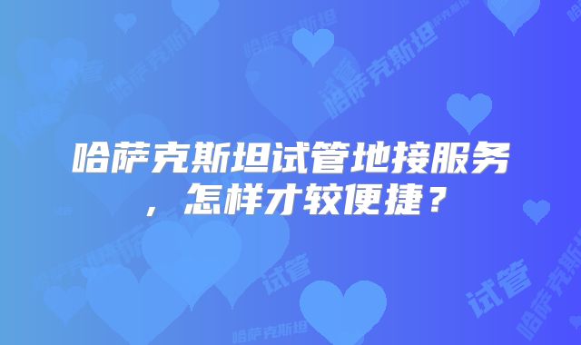 哈萨克斯坦试管地接服务，怎样才较便捷？