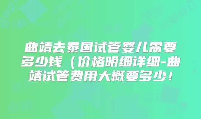 曲靖去泰国试管婴儿需要多少钱（价格明细详细-曲靖试管费用大概要多少！