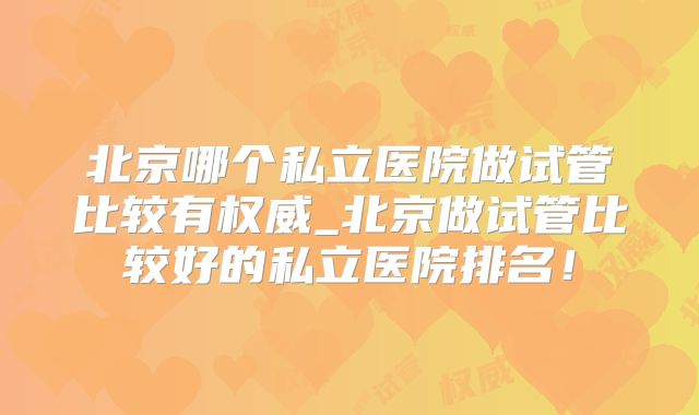 北京哪个私立医院做试管比较有权威_北京做试管比较好的私立医院排名！