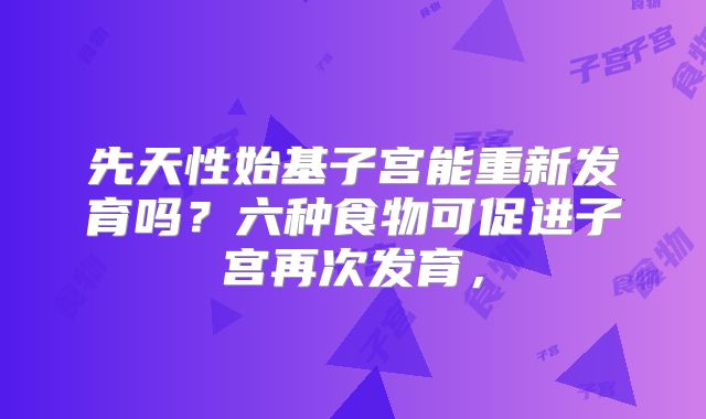 先天性始基子宫能重新发育吗?六种食物可促进子宫再次发育,