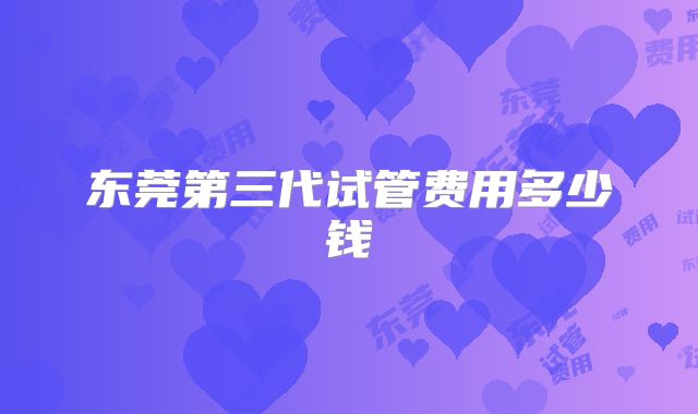 东莞第三代试管费用多少钱