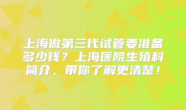 上海做第三代试管要准备多少钱？上海医院生殖科简介，带你了解更清楚！