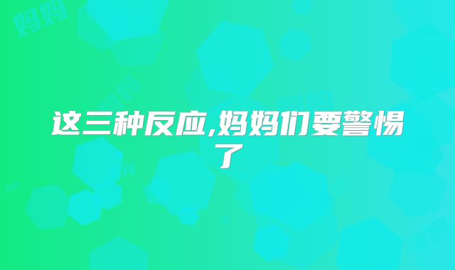 这三种反应,妈妈们要警惕了