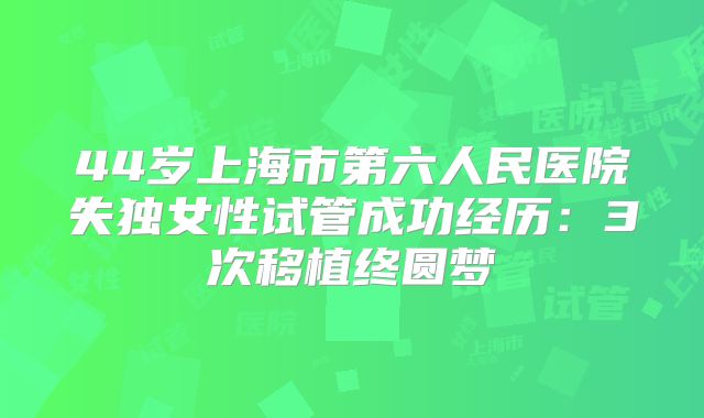 44岁上海市第六人民医院失独女性试管成功经历：3次移植终圆梦