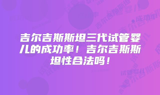 吉尔吉斯斯坦三代试管婴儿的成功率!吉尔吉斯斯坦性合法吗!