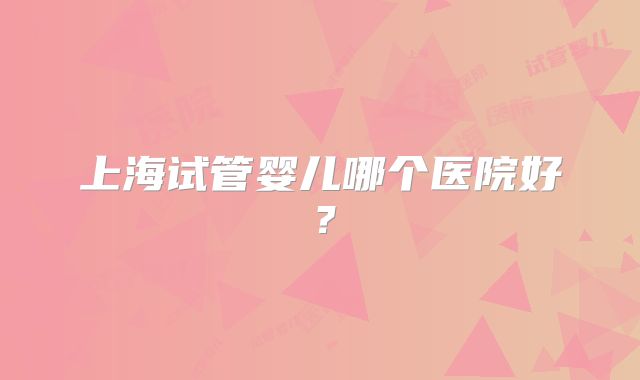 上海试管婴儿哪个医院好?