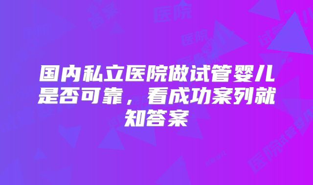 国内私立医院做试管婴儿是否可靠，看成功案列就知答案