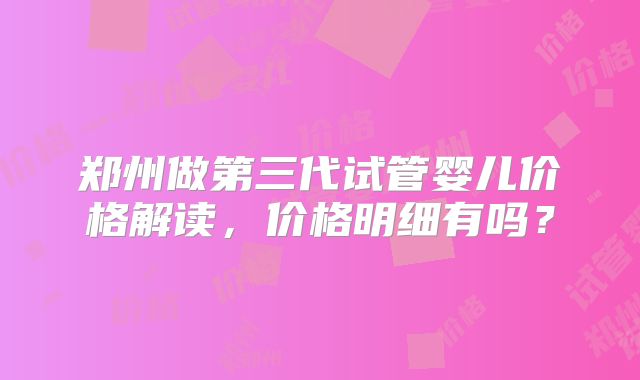 郑州做第三代试管婴儿价格解读,价格明细有吗?