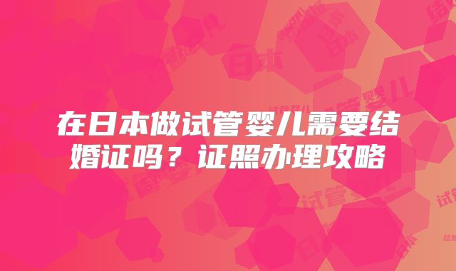在日本做试管婴儿需要结婚证吗?证照办理攻略