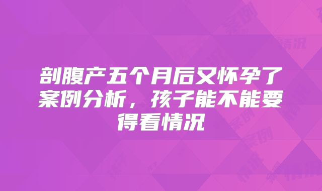剖腹产五个月后又怀孕了案例分析，孩子能不能要得看情况