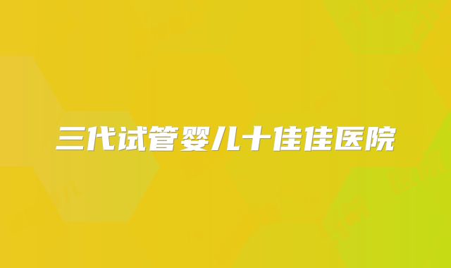 三代试管婴儿十佳佳医院