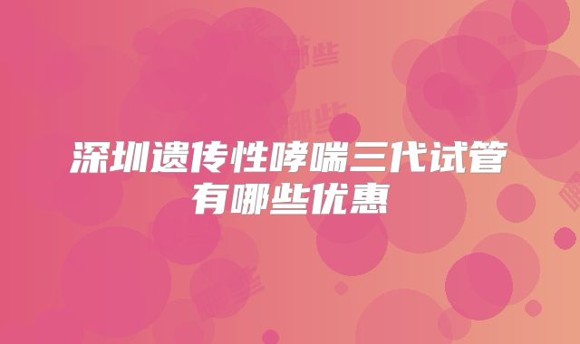 深圳遗传性哮喘三代试管有哪些优惠