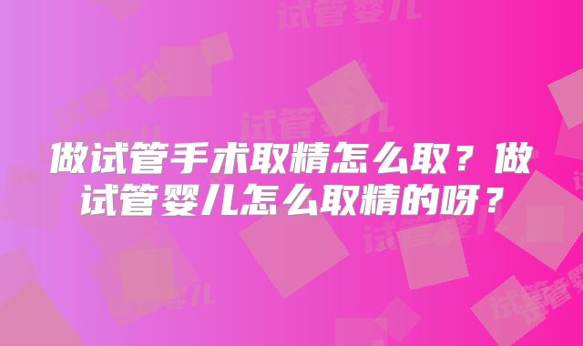 做试管手术取精怎么取？做试管婴儿怎么取精的呀？